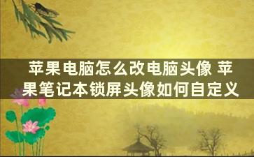 苹果电脑怎么改电脑头像 苹果笔记本锁屏头像如何自定义